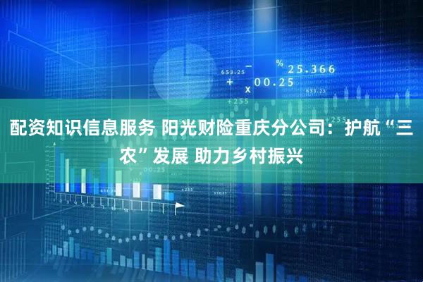 配资知识信息服务 阳光财险重庆分公司：护航“三农”发展 助力乡村振兴