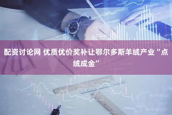配资讨论网 优质优价奖补让鄂尔多斯羊绒产业“点绒成金”
