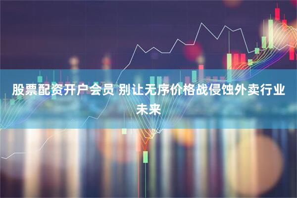 股票配资开户会员 别让无序价格战侵蚀外卖行业未来