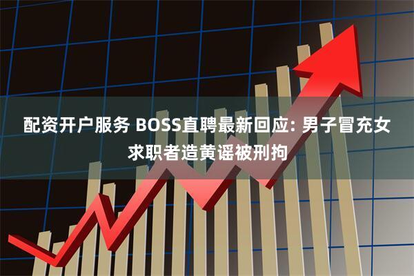 配资开户服务 BOSS直聘最新回应: 男子冒充女求职者造黄谣被刑拘