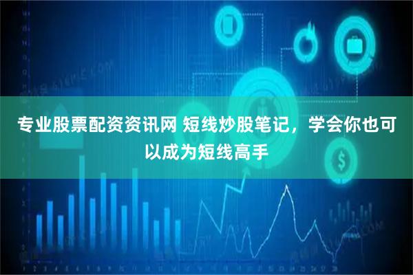 专业股票配资资讯网 短线炒股笔记，学会你也可以成为短线高手