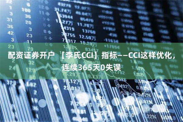 配资证券开户 【李氏CCI】指标——CCI这样优化，连续365天0失误