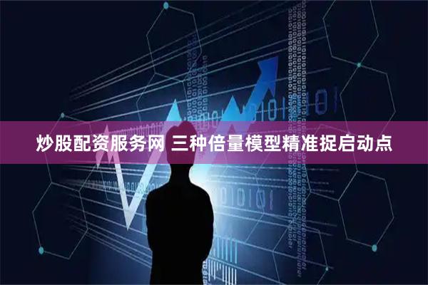 炒股配资服务网 三种倍量模型精准捉启动点