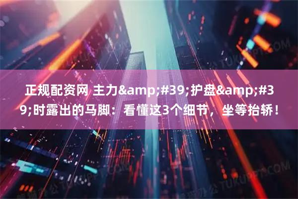 正规配资网 主力&#39;护盘&#39;时露出的马脚：看懂这3个细节，坐等抬轿！