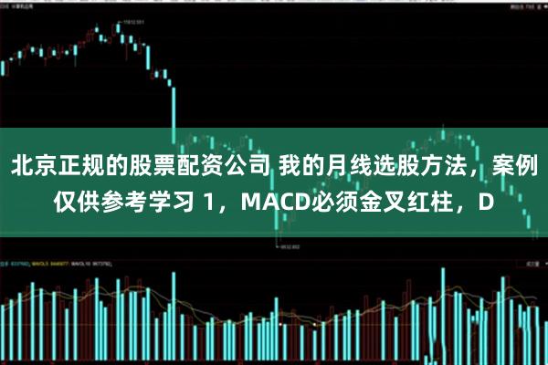 北京正规的股票配资公司 我的月线选股方法，案例仅供参考学习 1，MACD必须金叉红柱，D
