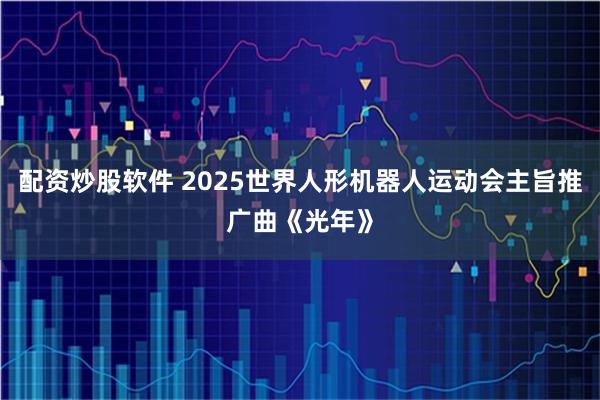 配资炒股软件 2025世界人形机器人运动会主旨推广曲《光年》