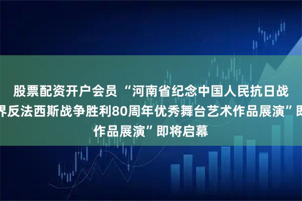 股票配资开户会员 “河南省纪念中国人民抗日战争暨世界反法西斯战争胜利80周年优秀舞台艺术作品展演”即将启幕