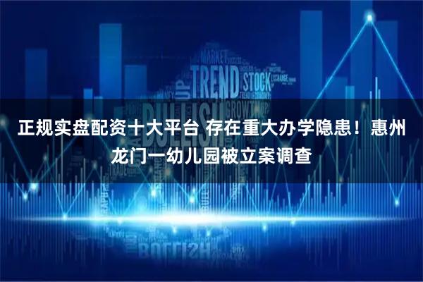 正规实盘配资十大平台 存在重大办学隐患！惠州龙门一幼儿园被立案调查