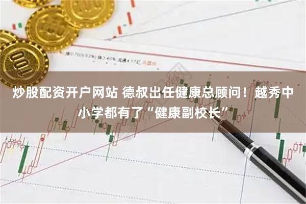 炒股配资开户网站 德叔出任健康总顾问！越秀中小学都有了“健康副校长”