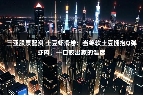 三亚股票配资 土豆虾滑卷：当绵软土豆拥抱Q弹虾肉，一口咬出家的温度