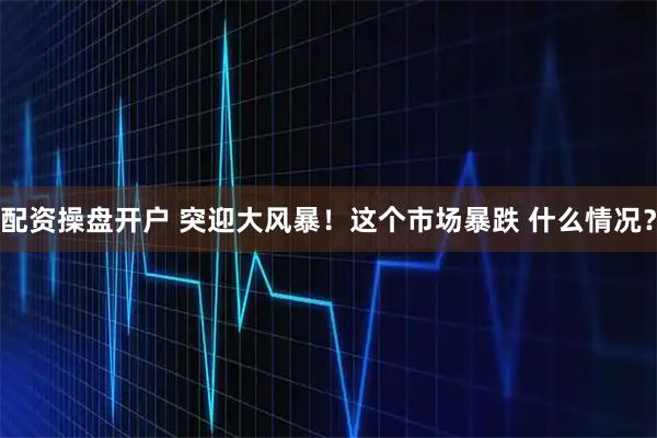 配资操盘开户 突迎大风暴！这个市场暴跌 什么情况？
