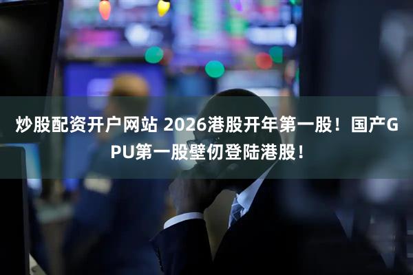 炒股配资开户网站 2026港股开年第一股！国产GPU第一股壁仞登陆港股！