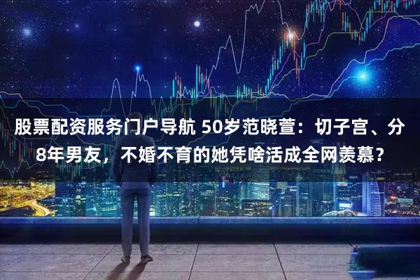 股票配资服务门户导航 50岁范晓萱：切子宫、分8年男友，不婚不育的她凭啥活成全网羡慕？