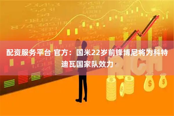 配资服务平台 官方：国米22岁前锋博尼将为科特迪瓦国家队效力