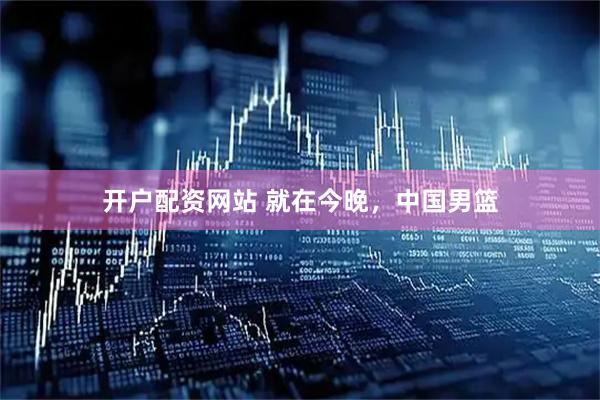 开户配资网站 就在今晚，中国男篮