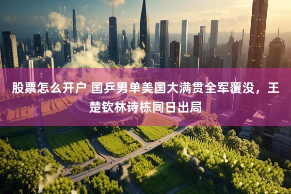 股票怎么开户 国乒男单美国大满贯全军覆没，王楚钦林诗栋同日出局