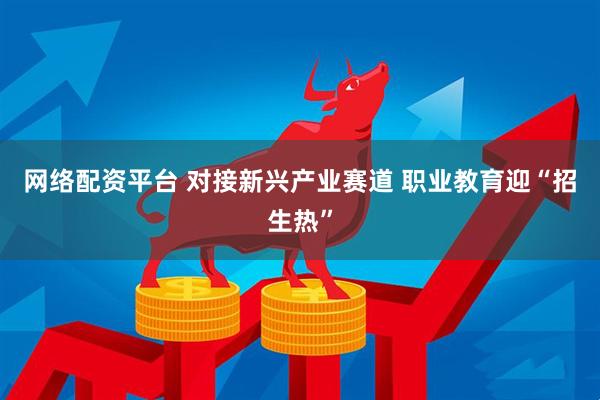 网络配资平台 对接新兴产业赛道 职业教育迎“招生热”