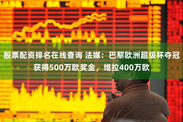 股票配资排名在线查询 法媒：巴黎欧洲超级杯夺冠获得500万欧奖金，维拉400万欧