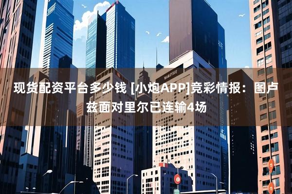 现货配资平台多少钱 [小炮APP]竞彩情报：图卢兹面对里尔已连输4场