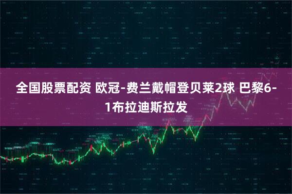 全国股票配资 欧冠-费兰戴帽登贝莱2球 巴黎6-1布拉迪斯拉发